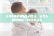 离婚妈妈写给孩子的话，离婚妈妈写给孩子的话怎么写