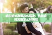 想和媳妇离婚怎么解决，想和媳妇离婚怎么解决呢