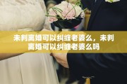 未判离婚可以纠缠老婆么，未判离婚可以纠缠老婆么吗