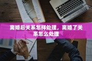 离婚后关系怎样处理，离婚了关系怎么处理