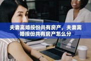 夫妻离婚按份共有房产，夫妻离婚按份共有房产怎么分