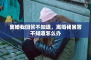 离婚我回答不知道，离婚我回答不知道怎么办