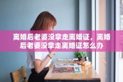 离婚后老婆没拿走离婚证，离婚后老婆没拿走离婚证怎么办