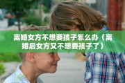 离婚女方不想要孩子怎么办（离婚后女方又不想要孩子了）