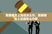 离婚被告上法庭怎么办，离婚被告上法庭怎么办呢