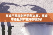 离婚不牵扯财产的怎么离，离婚不牵扯财产孩子好离吗?