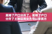 离婚了户口分开了，离婚了户口分开了土地征用女方可以拿男方补偿款吗