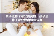 孩子流掉了老公要离婚，孩子流掉了老公要离婚怎么办