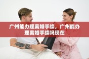 广州能办理离婚手续，广州能办理离婚手续吗现在