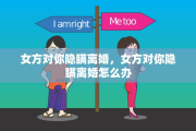 女方对你隐瞒离婚，女方对你隐瞒离婚怎么办