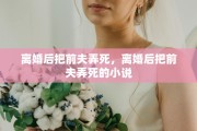 离婚后把前夫弄死，离婚后把前夫弄死的小说
