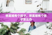 想离婚有个孩子，想离婚有个孩子怎么办