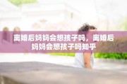 离婚后妈妈会想孩子吗，离婚后妈妈会想孩子吗知乎