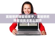 离婚想把钱留给孩子，离婚想把钱留给孩子怎么监管