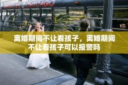 离婚期间不让看孩子，离婚期间不让看孩子可以报警吗