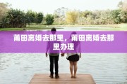 莆田离婚去那里，莆田离婚去那里办理