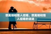 想离婚和情人结婚，想离婚和情人结婚的说说
