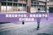 离婚后妻子住在，离婚后妻子住在对面街道