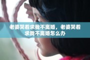 老婆哭着求我不离婚，老婆哭着求我不离婚怎么办