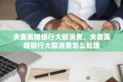 夫妻离婚银行大额消费，夫妻离婚银行大额消费怎么处理
