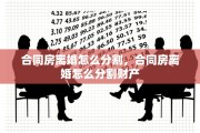 合同房离婚怎么分割，合同房离婚怎么分割财产