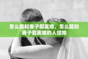 怎么能和妻子假离婚，怎么能和妻子假离婚的人结婚