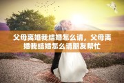 父母离婚我结婚怎么请，父母离婚我结婚怎么请朋友帮忙