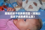 离婚后孩子抚养费范围（离婚以后孩子抚养费怎么算）