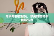 想离婚怕他报复，想离婚怕他报复怎么办