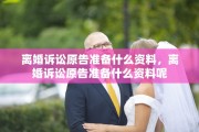 离婚诉讼原告准备什么资料，离婚诉讼原告准备什么资料呢