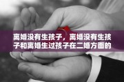 离婚没有生孩子，离婚没有生孩子和离婚生过孩子在二婚方面的优势