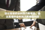 协议离婚的谈判技巧有哪些，协议离婚的谈判技巧有哪些内容