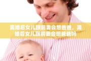 离婚后女儿跟前妻会想爸爸，离婚后女儿跟前妻会想爸爸吗