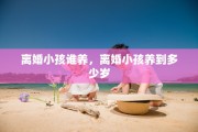 离婚小孩谁养，离婚小孩养到多少岁