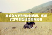 离婚女方不到当地能离吗，离婚女方不到当地能离吗现在