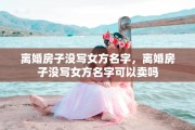 离婚房子没写女方名字，离婚房子没写女方名字可以卖吗