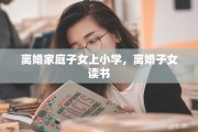 离婚家庭子女上小学，离婚子女读书
