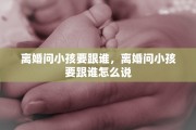离婚问小孩要跟谁，离婚问小孩要跟谁怎么说
