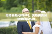 离婚需要问律师吗，离婚需要问律师吗怎么问