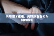 离婚跟了爸爸，离婚跟爸爸和妈妈的区别