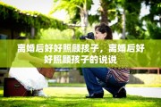 离婚后好好照顾孩子，离婚后好好照顾孩子的说说