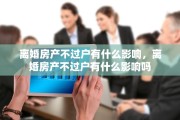 离婚房产不过户有什么影响，离婚房产不过户有什么影响吗