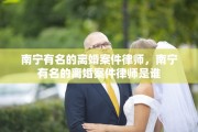 南宁有名的离婚案件律师，南宁有名的离婚案件律师是谁
