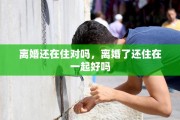 离婚还在住对吗，离婚了还住在一起好吗