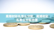 离婚时彩礼怎么分配，离婚时彩礼怎么分配合理