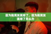因为我男友离婚了，因为我男友离婚了怎么办
