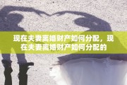 现在夫妻离婚财产如何分配，现在夫妻离婚财产如何分配的