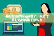 买房付首付然后离婚了，买房付首付然后离婚了怎么办