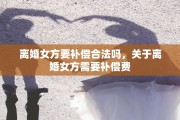 离婚女方要补偿合法吗，关于离婚女方需要补偿费