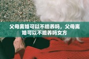 父母离婚可以不赡养吗，父母离婚可以不赡养吗女方